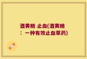 酒黄精 止血(酒黄精：一种有效止血草药)