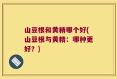 山豆根和黄精哪个好(山豆根与黄精：哪种更好？)