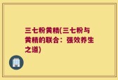 三七粉黄精(三七粉与黄精的联合：强效养生之道)
