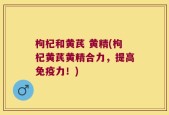 枸杞和黄芪 黄精(枸杞黄芪黄精合力，提高免疫力！)