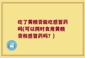 吃了黄精膏能吃感冒药吗(可以同时食用黄精膏和感冒药吗？)