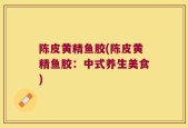 陈皮黄精鱼胶(陈皮黄精鱼胶：中式养生美食)