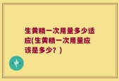 生黄精一次用量多少适应(生黄精一次用量应该是多少？)