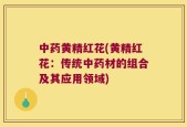 中药黄精红花(黄精红花：传统中药材的组合及其应用领域)
