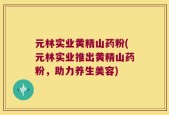 元林实业黄精山药粉(元林实业推出黄精山药粉，助力养生美容)