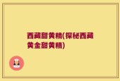 西藏甜黄精(探秘西藏黄金甜黄精)