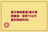 最大黄精重量(最大黄精重量：探索75公斤重的地球药材)