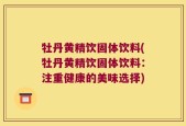 牡丹黄精饮固体饮料(牡丹黄精饮固体饮料：注重健康的美味选择)