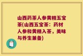 山西药茶人参黄精五宝茶(山西五宝茶：药材人参和黄精入茶，美味与养生兼备)