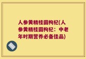 人参黄精桂圆枸杞(人参黄精桂圆枸杞：中老年时期营养必备佳品)