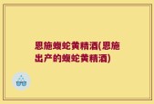 恩施蝮蛇黄精酒(恩施出产的蝮蛇黄精酒)