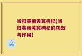 当归黄精黄芪枸杞(当归黄精黄芪枸杞的功效与作用)