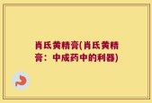 肖氐黄精膏(肖氐黄精膏：中成药中的利器)