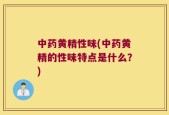中药黄精性味(中药黄精的性味特点是什么？)