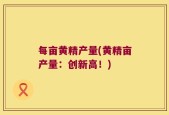 每亩黄精产量(黄精亩产量：创新高！)