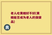 老人吃黄精好不好(黄精能否成为老人的保健品)