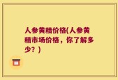人参黄精价格(人参黄精市场价格，你了解多少？)