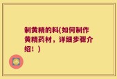 制黄精的料(如何制作黄精药材，详细步骤介绍！)