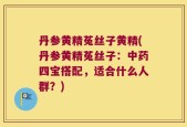 丹参黄精菟丝子黄精(丹参黄精菟丝子：中药四宝搭配，适合什么人群？)