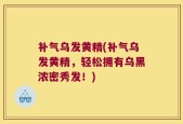 补气乌发黄精(补气乌发黄精，轻松拥有乌黑浓密秀发！)