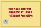 狗肉巴戟天黄精(黄精与狗肉巴戟天：传统食材的结合成为异域美味)