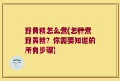 野黄精怎么煮(怎样煮野黄精？你需要知道的所有步骤)