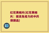 红花黄精片(红花黄精片：提高免疫力的中药保健品)