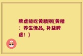 脾虚能吃黄精别(黄精：养生佳品, 补益脾虚！)