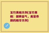 玉竹黄精方剂(玉竹黄精：健脾益气，美容养颜的精华方剂)