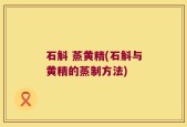 石斛 蒸黄精(石斛与黄精的蒸制方法)