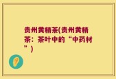 贵州黄精茶(贵州黄精茶：茶叶中的“中药材”)