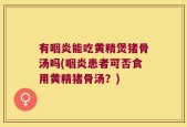 有咽炎能吃黄精煲猪骨汤吗(咽炎患者可否食用黄精猪骨汤？)