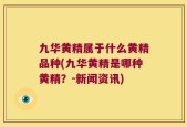 九华黄精属于什么黄精品种(九华黄精是哪种黄精？-新闻资讯)