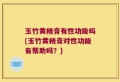 玉竹黄精膏有性功能吗(玉竹黄精膏对性功能有帮助吗？)