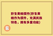 野生黄精摆件(野生黄精作为摆件，充满民族特色，拥有多重功能)