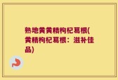 熟地黄黄精枸杞葛根(黄精枸杞葛根：滋补佳品)