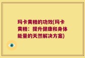 玛卡黄精的功效(玛卡黄精：提升健康和身体能量的天然解决方案)