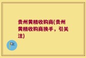 贵州黄精收购商(贵州黄精收购商换手，引关注)
