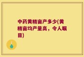 中药黄精亩产多少(黄精亩均产量高，令人瞩目)