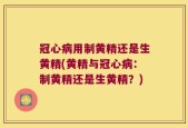 冠心病用制黄精还是生黄精(黄精与冠心病：制黄精还是生黄精？)