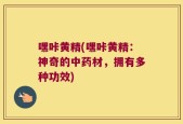 嘿咔黄精(嘿咔黄精：神奇的中药材，拥有多种功效)
