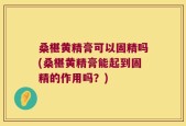 桑椹黄精膏可以固精吗(桑椹黄精膏能起到固精的作用吗？)
