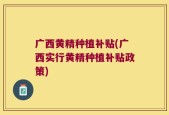 广西黄精种植补贴(广西实行黄精种植补贴政策)