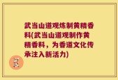 武当山道观炼制黄精香料(武当山道观制作黄精香料，为香道文化传承注入新活力)