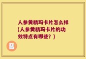 人参黄精玛卡片怎么样(人参黄精玛卡片的功效特点有哪些？)