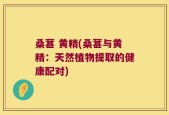 桑葚 黄精(桑葚与黄精：天然植物提取的健康配对)