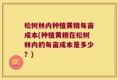 松树林内种植黄精每亩成本(种植黄精在松树林内的每亩成本是多少？)
