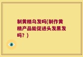 制黄精乌发吗(制作黄精产品能促进头发黑发吗？)
