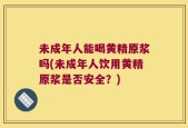 未成年人能喝黄精原浆吗(未成年人饮用黄精原浆是否安全？)