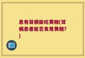 患有肾病能吃黄精(肾病患者能否食用黄精？)